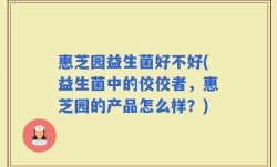 惠芝园益生菌好不好(益生菌中的佼佼者，惠芝园的产品怎么样？)