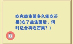 吃完益生菌多久能吃芒果(吃了益生菌后，何时适合再吃芒果？)