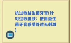 抗过敏益生菌牙膏(针对过敏肌肤：使用益生菌牙膏感受舒适无刺激)