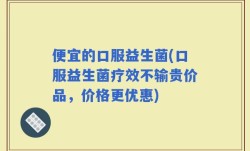便宜的口服益生菌(口服益生菌疗效不输贵价品，价格更优惠)