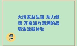 大玩家益生菌 助力健康 开启活力满满的品质生活新体验