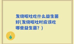发烧呕吐吃什么益生菌好(发烧呕吐时应该吃哪些益生菌？)