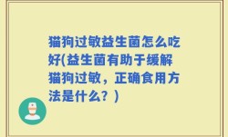 猫狗过敏益生菌怎么吃好(益生菌有助于缓解猫狗过敏，正确食用方法是什么？)