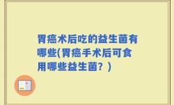 胃癌术后吃的益生菌有哪些(胃癌手术后可食用哪些益生菌？)