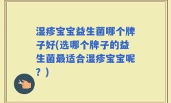 湿疹宝宝益生菌哪个牌子好(选哪个牌子的益生菌最适合湿疹宝宝呢？)