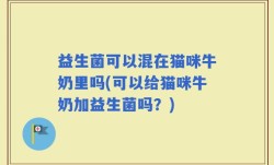 益生菌可以混在猫咪牛奶里吗(可以给猫咪牛奶加益生菌吗？)