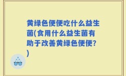 黄绿色便便吃什么益生菌(食用什么益生菌有助于改善黄绿色便便？)