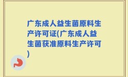广东成人益生菌原料生产许可证(广东成人益生菌获准原料生产许可)