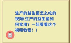 生产的益生菌怎么吃的视频(生产的益生菌如何食用？一起看看这个视频教程！)