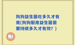 狗狗益生菌吃多久才有用(狗狗服用益生菌需要持续多久才有效？)