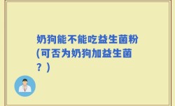 奶狗能不能吃益生菌粉(可否为奶狗加益生菌？)