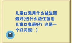 儿童口臭用什么益生菌最好(选什么益生菌治儿童口臭最好？这是一个好问题！)