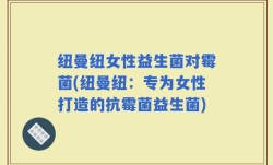 纽曼纽女性益生菌对霉菌(纽曼纽：专为女性打造的抗霉菌益生菌)