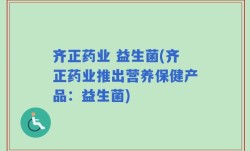 齐正药业 益生菌(齐正药业推出营养保健产品：益生菌)