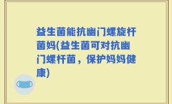 益生菌能抗幽门螺旋杆菌妈(益生菌可对抗幽门螺杆菌，保护妈妈健康)