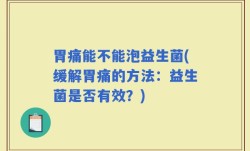 胃痛能不能泡益生菌(缓解胃痛的方法：益生菌是否有效？)