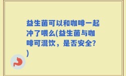 益生菌可以和咖啡一起冲了喂么(益生菌与咖啡可混饮，是否安全？)