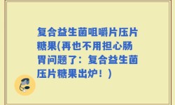 复合益生菌咀嚼片压片糖果(再也不用担心肠胃问题了：复合益生菌压片糖果出炉！)