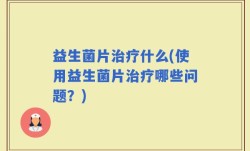 益生菌片治疗什么(使用益生菌片治疗哪些问题？)