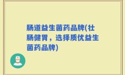 肠道益生菌药品牌(壮肠健胃，选择质优益生菌药品牌)