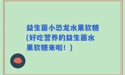 益生菌小恐龙水果软糖(好吃营养的益生菌水果软糖来啦！)