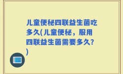 儿童便秘四联益生菌吃多久(儿童便秘，服用四联益生菌需要多久？)