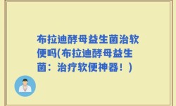 布拉迪酵母益生菌治软便吗(布拉迪酵母益生菌：治疗软便神器！)