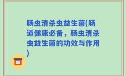 肠虫清杀虫益生菌(肠道健康必备，肠虫清杀虫益生菌的功效与作用)