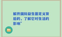 解开国际益生菌定义背后的，了解它对生活的影响”