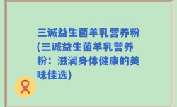 三诚益生菌羊乳营养粉(三诚益生菌羊乳营养粉：滋润身体健康的美味佳选)