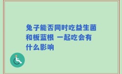 兔子能否同时吃益生菌和板蓝根 一起吃会有什么影响