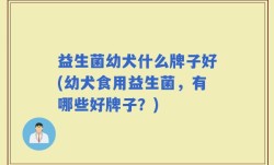 益生菌幼犬什么牌子好(幼犬食用益生菌，有哪些好牌子？)