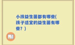 小孩益生菌都有哪些(孩子适宜的益生菌有哪些？)