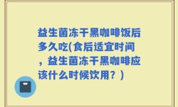 益生菌冻干黑咖啡饭后多久吃(食后适宜时间，益生菌冻干黑咖啡应该什么时候饮用？)