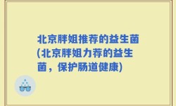 北京胖姐推荐的益生菌(北京胖姐力荐的益生菌，保护肠道健康)