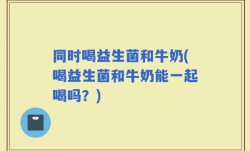 同时喝益生菌和牛奶(喝益生菌和牛奶能一起喝吗？)