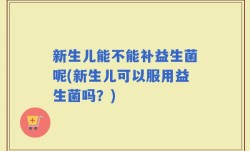 新生儿能不能补益生菌呢(新生儿可以服用益生菌吗？)