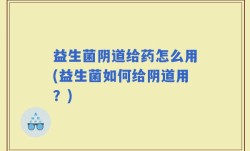 益生菌阴道给药怎么用(益生菌如何给阴道用？)