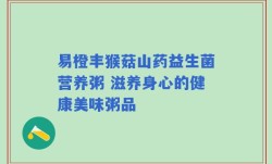易橙丰猴菇山药益生菌营养粥 滋养身心的健康美味粥品