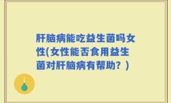 肝脑病能吃益生菌吗女性(女性能否食用益生菌对肝脑病有帮助？)