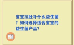 宝宝拉肚补什么益生菌？如何选择适合宝宝的益生菌产品？
