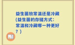 益生菌放常温还是冷藏(益生菌的存储方式：常温和冷藏哪一种更好？)