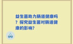 益生菌助力肠道健康吗？探究益生菌对肠道健康的影响？