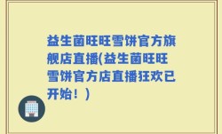 益生菌旺旺雪饼官方旗舰店直播(益生菌旺旺雪饼官方店直播狂欢已开始！)
