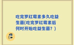 吃完罗红霉素多久吃益生菌(吃完罗红霉素后何时开始吃益生菌？)