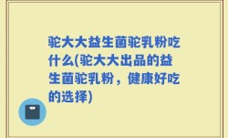 驼大大益生菌驼乳粉吃什么(驼大大出品的益生菌驼乳粉，健康好吃的选择)