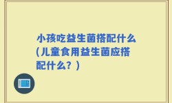 小孩吃益生菌搭配什么(儿童食用益生菌应搭配什么？)
