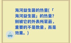 海河益生菌的热量(「海河益生菌」的热量？别被它的外表所蒙蔽，重要的不是数量，而是效果。)