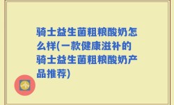 骑士益生菌粗粮酸奶怎么样(一款健康滋补的骑士益生菌粗粮酸奶产品推荐)