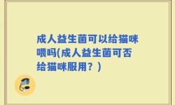 成人益生菌可以给猫咪喂吗(成人益生菌可否给猫咪服用？)